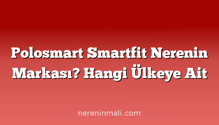 Polosmart Smartfit Nerenin Markası? Hangi Ülkeye Ait