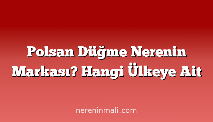 Polsan Düğme Nerenin Markası? Hangi Ülkeye Ait