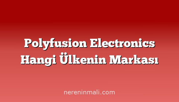 Polyfusion Electronics Hangi Ülkenin Markası