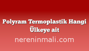 Polyram Termoplastik Hangi Ülkeye ait