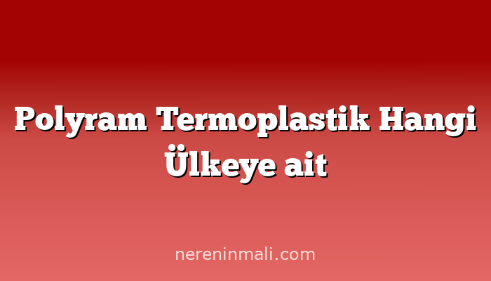 Polyram Termoplastik Hangi Ülkeye ait