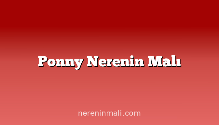 Ponny Nerenin Malı