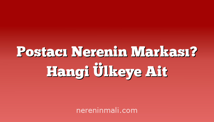 Postacı Nerenin Markası? Hangi Ülkeye Ait