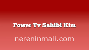 Power Tv Sahibi Kim