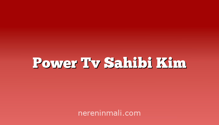 Power Tv Sahibi Kim