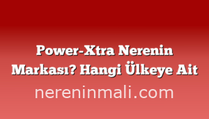 Power-Xtra Nerenin Markası? Hangi Ülkeye Ait