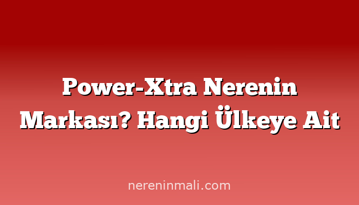 Power-Xtra Nerenin Markası? Hangi Ülkeye Ait