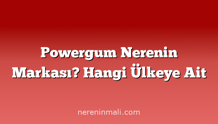 Powergum Nerenin Markası? Hangi Ülkeye Ait