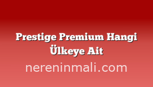 Prestige Premium Hangi Ülkeye Ait