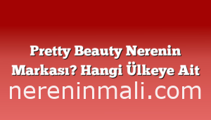 Pretty Beauty Nerenin Markası? Hangi Ülkeye Ait