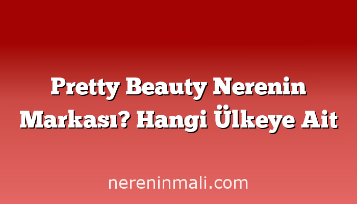 Pretty Beauty Nerenin Markası? Hangi Ülkeye Ait