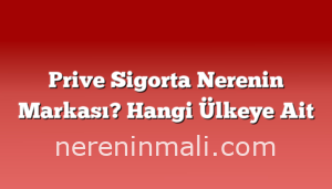 Prive Sigorta Nerenin Markası? Hangi Ülkeye Ait