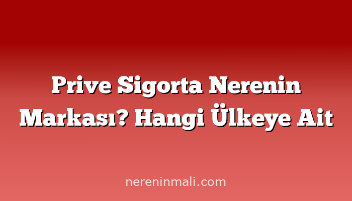 Prive Sigorta Nerenin Markası? Hangi Ülkeye Ait