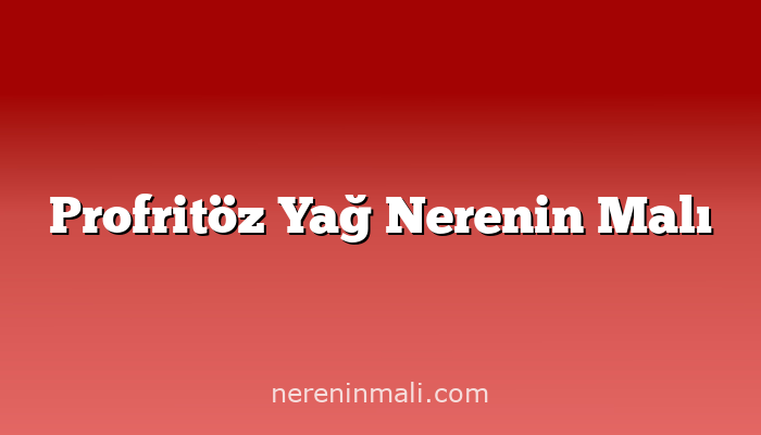 Profritöz Yağ Nerenin Malı