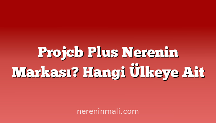 Projcb Plus Nerenin Markası? Hangi Ülkeye Ait