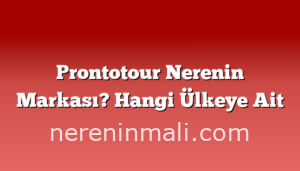 Prontotour Nerenin Markası? Hangi Ülkeye Ait