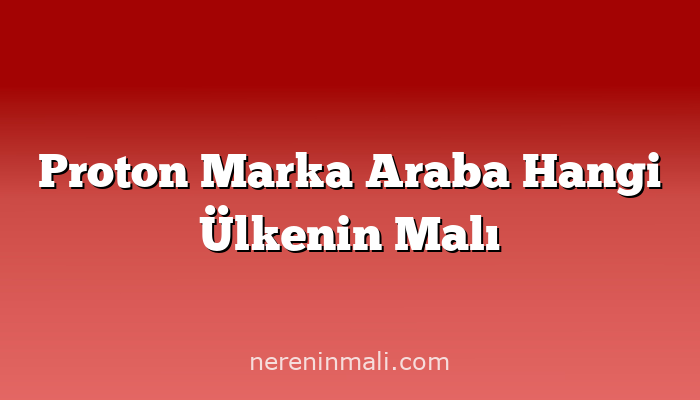 Proton Marka Araba Hangi Ülkenin Malı