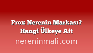 Prox Nerenin Markası? Hangi Ülkeye Ait