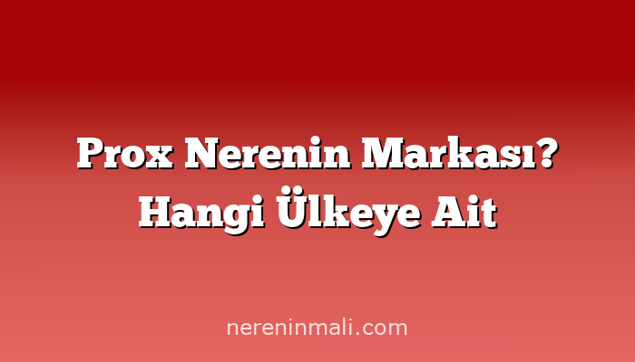 Prox Nerenin Markası? Hangi Ülkeye Ait