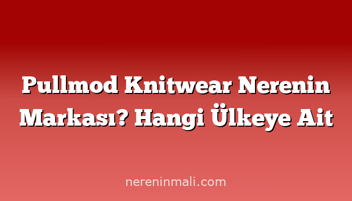 Pullmod Knitwear Nerenin Markası? Hangi Ülkeye Ait