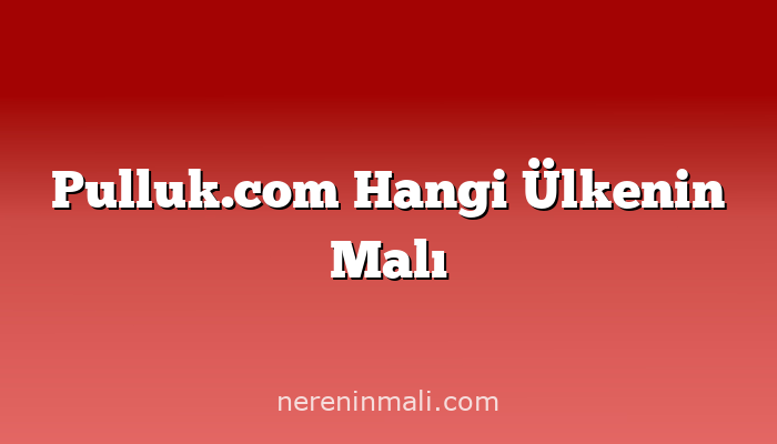 Pulluk.com Hangi Ülkenin Malı