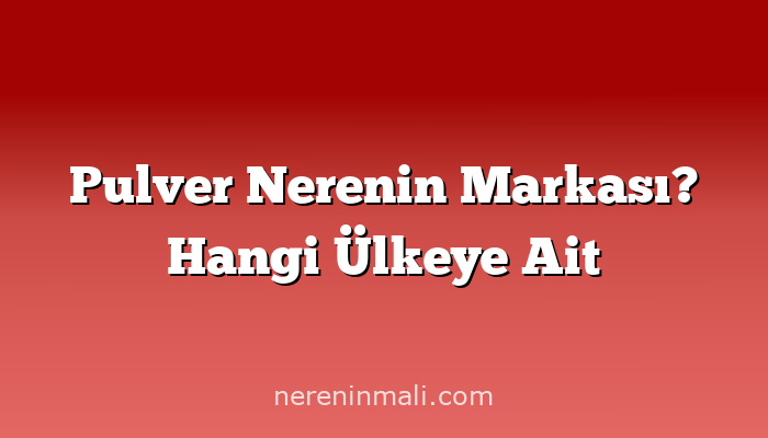 Pulver Nerenin Markası? Hangi Ülkeye Ait