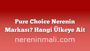 Pure Choice Nerenin Markası? Hangi Ülkeye Ait