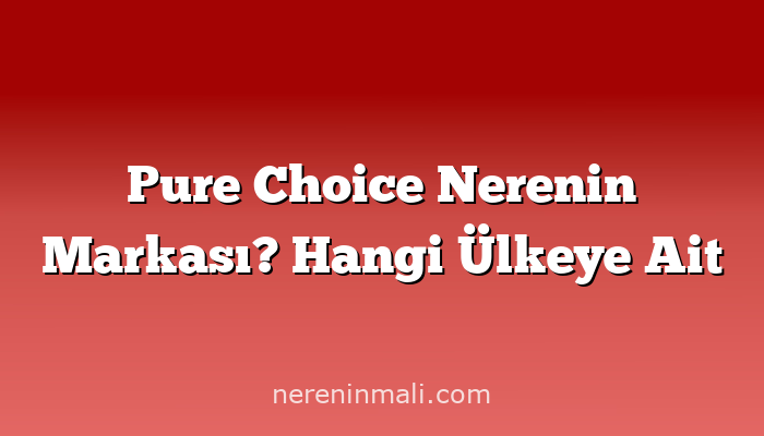 Pure Choice Nerenin Markası? Hangi Ülkeye Ait