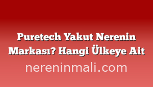 Puretech Yakut Nerenin Markası? Hangi Ülkeye Ait