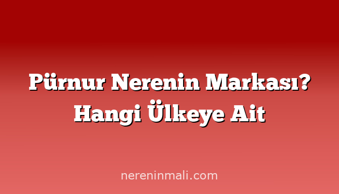 Pürnur Nerenin Markası? Hangi Ülkeye Ait