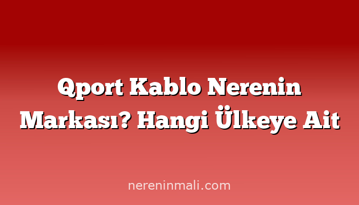 Qport Kablo Nerenin Markası? Hangi Ülkeye Ait