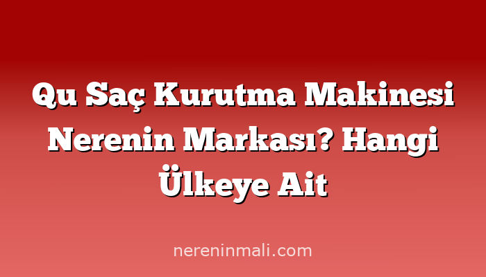 Qu Saç Kurutma Makinesi Nerenin Markası? Hangi Ülkeye Ait