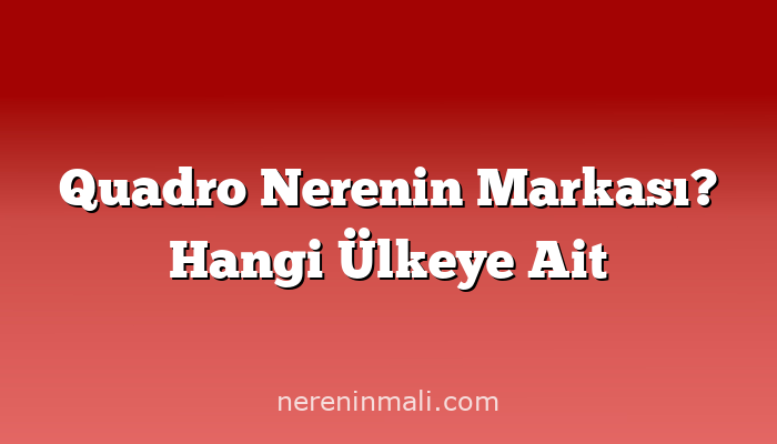 Quadro Nerenin Markası? Hangi Ülkeye Ait