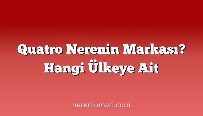 Quatro Nerenin Markası? Hangi Ülkeye Ait