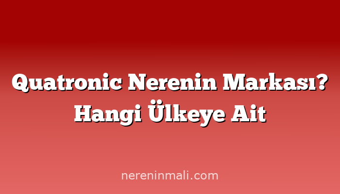 Quatronic Nerenin Markası? Hangi Ülkeye Ait