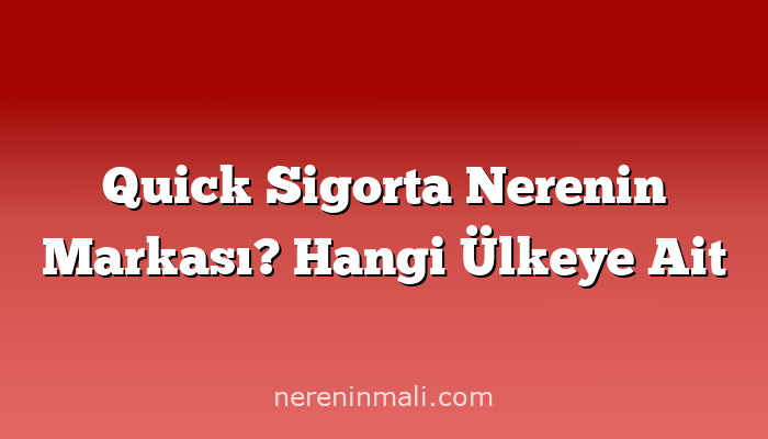 Quick Sigorta Nerenin Markası? Hangi Ülkeye Ait