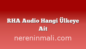 RHA Audio Hangi Ülkeye Ait