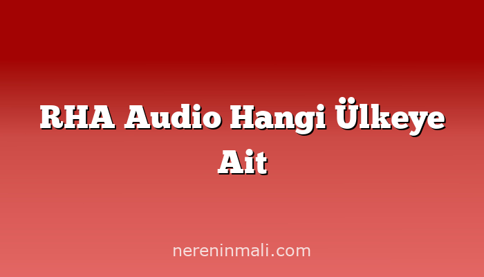 RHA Audio Hangi Ülkeye Ait