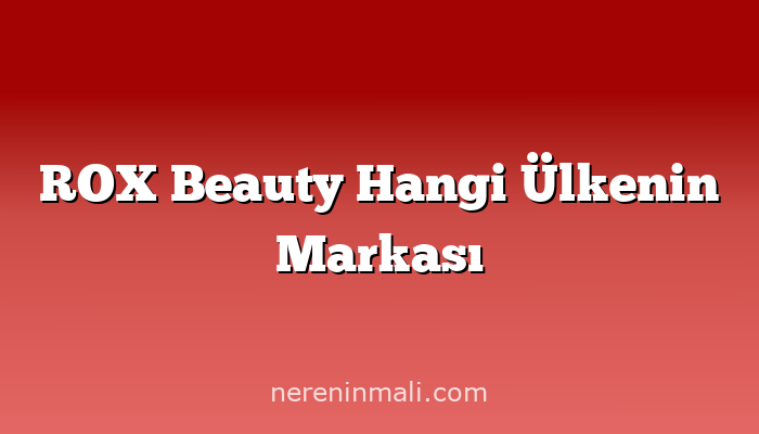 ROX Beauty Hangi Ülkenin Markası