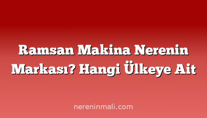 Ramsan Makina Nerenin Markası? Hangi Ülkeye Ait