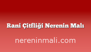 Rani Çitfliği Nerenin Malı