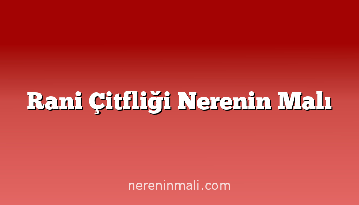 Rani Çitfliği Nerenin Malı