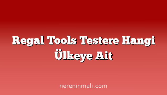 Regal Tools Testere Hangi Ülkeye Ait