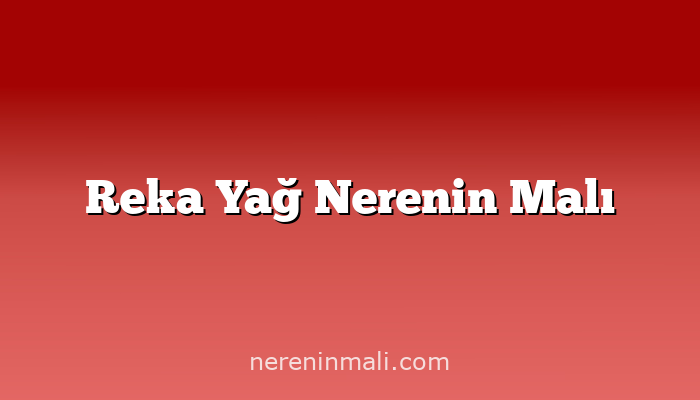 Reka Yağ Nerenin Malı