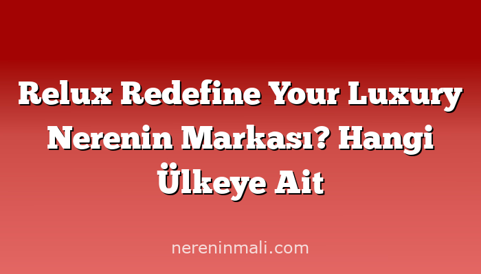 Relux Redefine Your Luxury Nerenin Markası? Hangi Ülkeye Ait