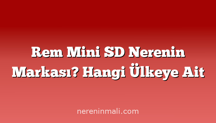 Rem Mini SD Nerenin Markası? Hangi Ülkeye Ait