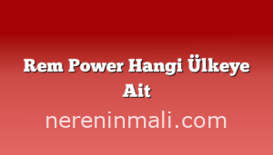 Rem Power Hangi Ülkeye Ait