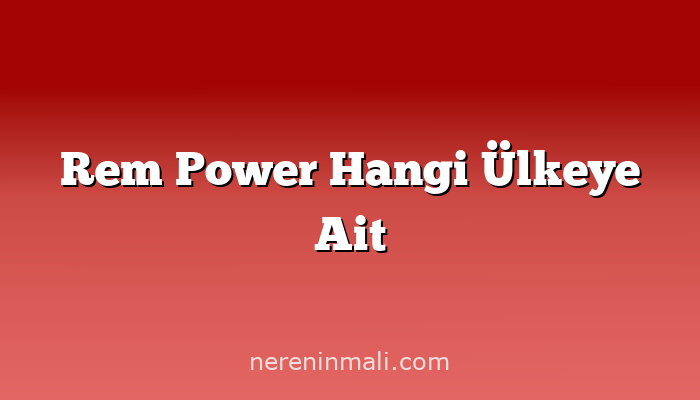 Rem Power Hangi Ülkeye Ait