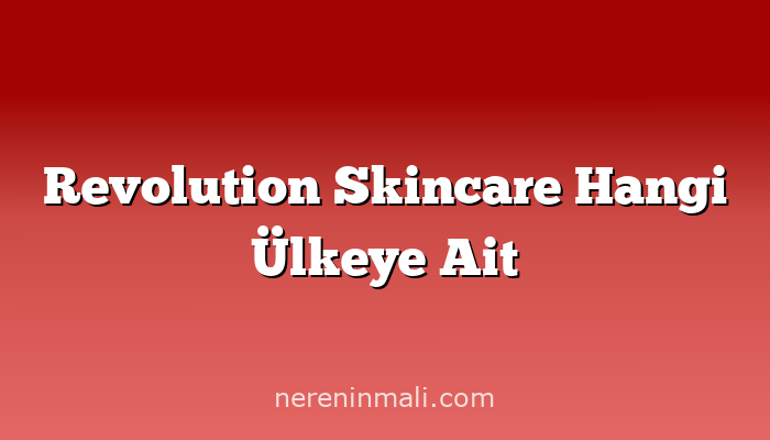 Revolution Skincare Hangi Ülkeye Ait
