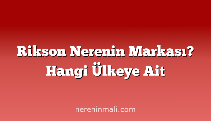 Rikson Nerenin Markası? Hangi Ülkeye Ait